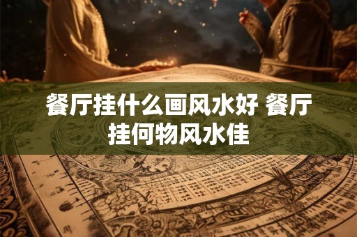 餐厅挂什么画风水好 餐厅挂何物风水佳