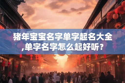 猪年宝宝名字单字起名大全,单字名字怎么起好听？