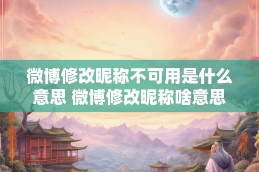 微博修改昵称不可用是什么意思 微博修改昵称啥意思