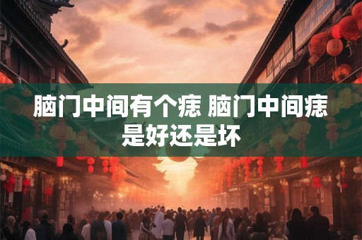 脑门中间有个痣 脑门中间痣是好还是坏