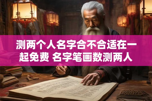 测两个人名字合不合适在一起免费 名字笔画数测两人关系 测两个人名字合不合适在一起免费 名字笔画数测两人关系