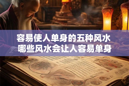 容易使人单身的五种风水 哪些风水会让人容易单身 容易使人单身的五种风水 哪些风水会让人容易单身