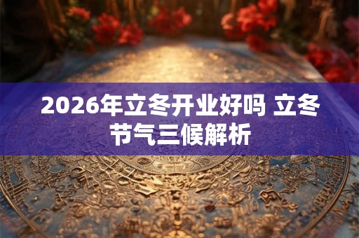 2026年立冬开业好吗 立冬节气三候解析