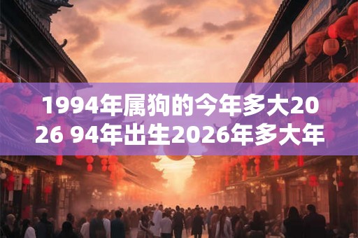 1994年属狗的今年多大2026 94年出生2026年多大年龄 1994年属狗的今年多大2026 94年出生2026年多大年龄