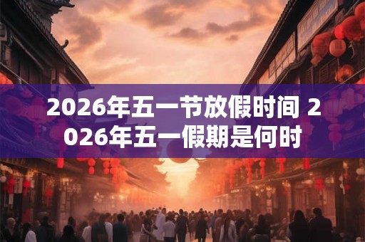 2026年五一节放假时间 2026年五一假期是何时