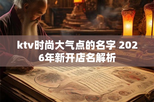 ktv时尚大气点的名字 2026年新开店名解析