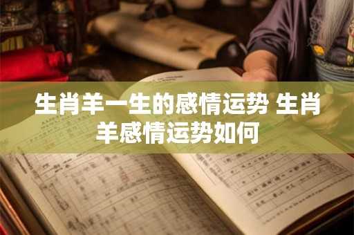 生肖羊一生的感情运势 生肖羊感情运势如何