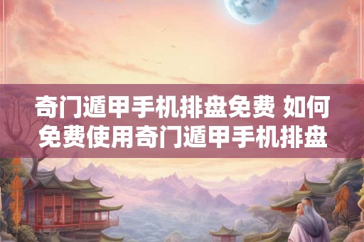奇门遁甲手机排盘免费 如何免费使用奇门遁甲手机排盘