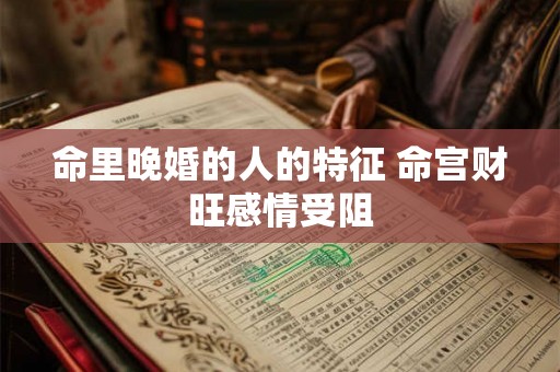 命里晚婚的人的特征 命宫财旺感情受阻 命里晚婚的人的特征 命宫财旺感情受阻
