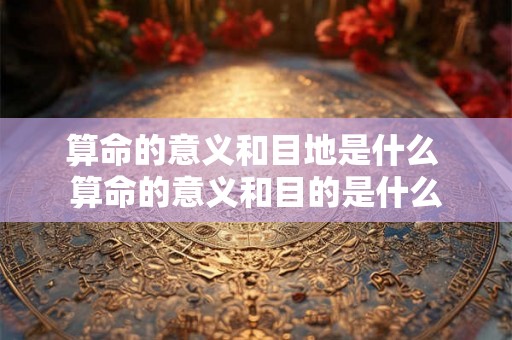 算命的意义和目地是什么 算命的意义和目的是什么 算命的意义和目地是什么 算命的意义和目的是什么