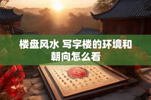 楼盘风水 写字楼的环境和朝向怎么看