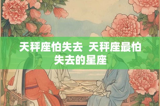 天秤座怕失去  天秤座最怕失去的星座