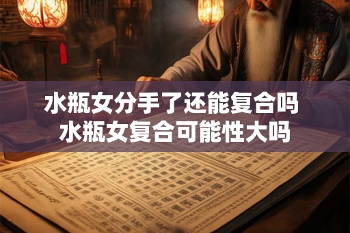 水瓶女分手了还能复合吗 水瓶女复合可能性大吗 水瓶女分手了还能复合吗 水瓶女复合可能性大吗