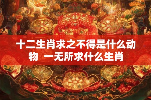 十二生肖求之不得是什么动物  一无所求什么生肖