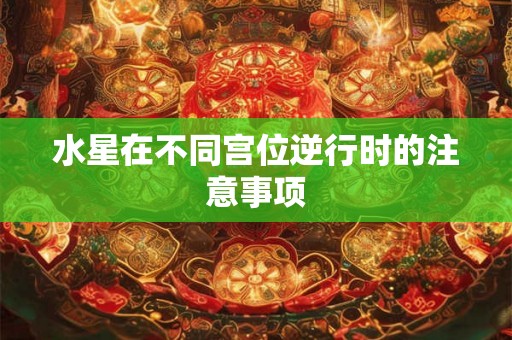 水星在不同宫位逆行时的注意事项 水星在不同宫位逆行时的注意事项