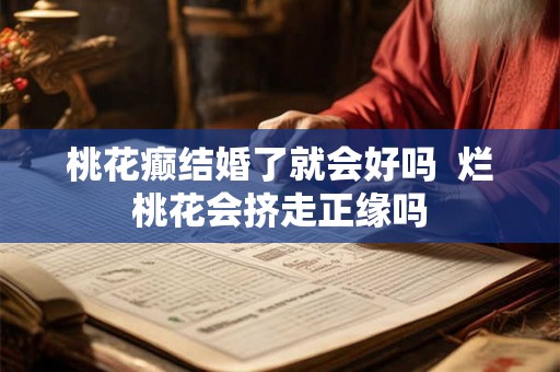 桃花癫结婚了就会好吗  烂桃花会挤走正缘吗
