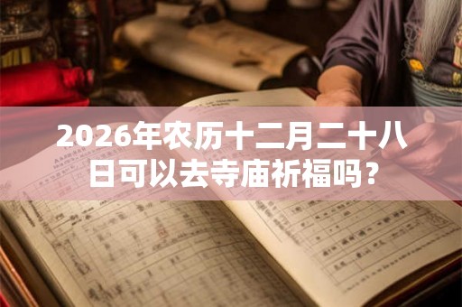 2026年农历十二月二十八日可以去寺庙祈福吗？
