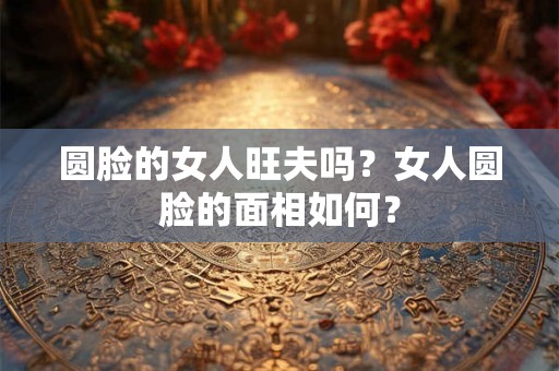 圆脸的女人旺夫吗？女人圆脸的面相如何？