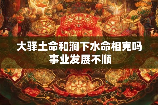 大驿土命和涧下水命相克吗 事业发展不顺