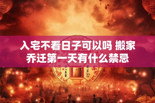 入宅不看日子可以吗 搬家乔迁第一天有什么禁忌