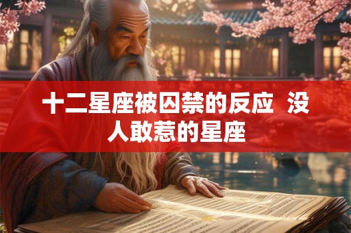 十二星座被囚禁的反应 没人敢惹的星座 十二星座被囚禁的反应 没人敢惹的星座