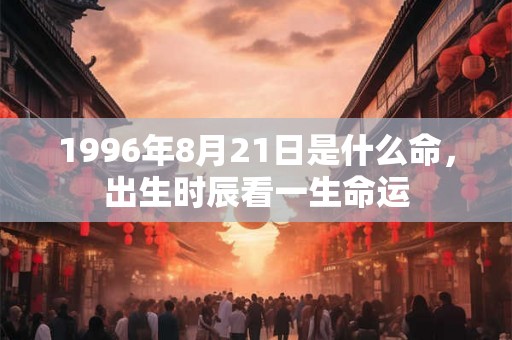 1996年8月21日是什么命,出生时辰看一生命运 1996年8月21日是什么命,出生时辰看一生命运
