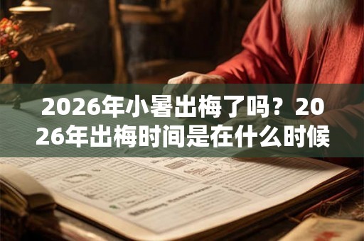 2026年小暑出梅了吗？2026年出梅时间是在什么时候？