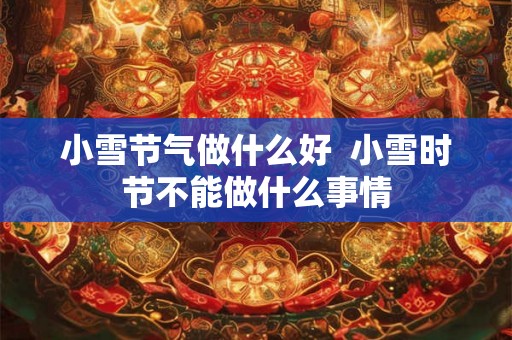 小雪节气做什么好 小雪时节不能做什么事情 小雪节气做什么好 小雪时节不能做什么事情