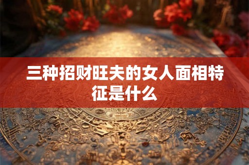 三种招财旺夫的女人面相特征是什么