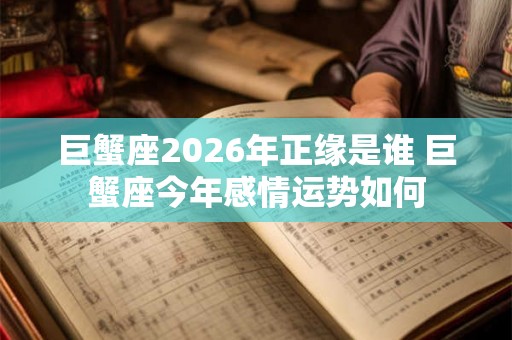 巨蟹座2026年正缘是谁 巨蟹座今年感情运势如何