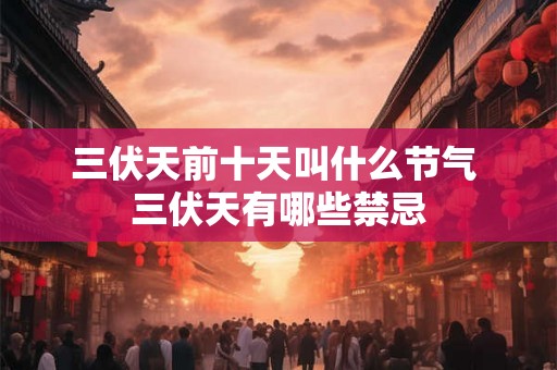三伏天前十天叫什么节气 三伏天有哪些禁忌 三伏天前十天叫什么节气 三伏天有哪些禁忌