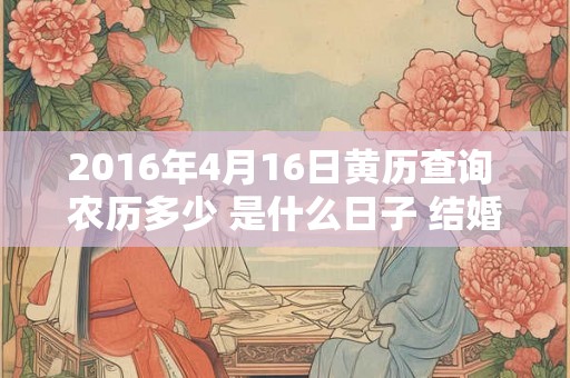 2016年4月16日黄历查询 农历多少 是什么日子 结婚吉时 2016年4月16日黄历查询 农历多少 是什么日子 结婚吉时