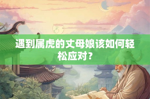 遇到属虎的丈母娘该如何轻松应对？