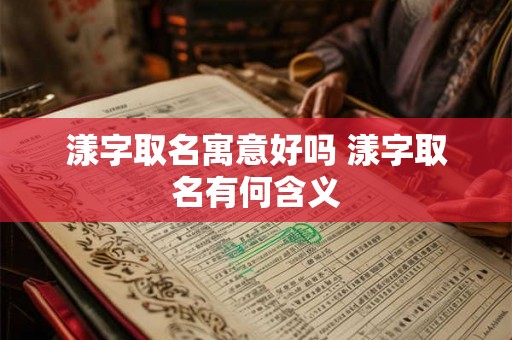 漾字取名寓意好吗 漾字取名有何含义 漾字取名寓意好吗 漾字取名有何含义
