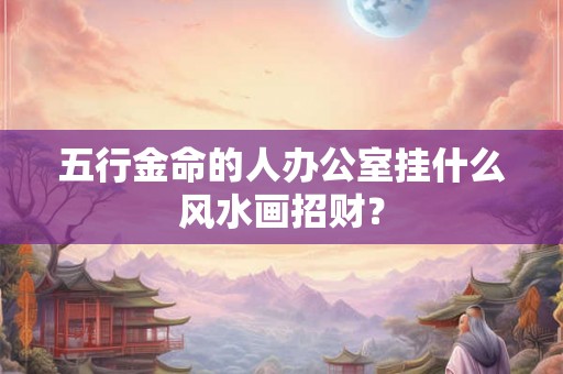 五行金命的人办公室挂什么风水画招财？