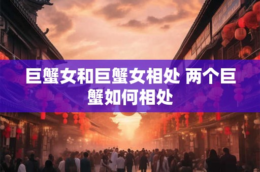 巨蟹女和巨蟹女相处 两个巨蟹如何相处