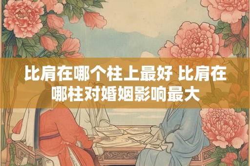比肩在哪个柱上最好 比肩在哪柱对婚姻影响最大
