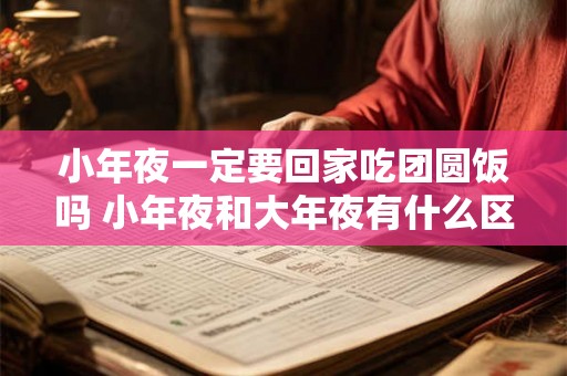 小年夜一定要回家吃团圆饭吗 小年夜和大年夜有什么区别 小年夜一定要回家吃团圆饭吗 小年夜和大年夜有什么区别