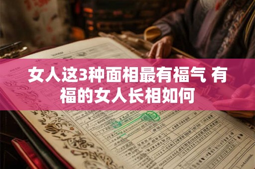 女人这3种面相最有福气 有福的女人长相如何