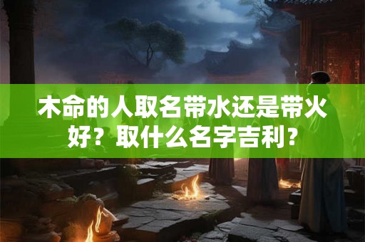 木命的人取名带水还是带火好？取什么名字吉利？