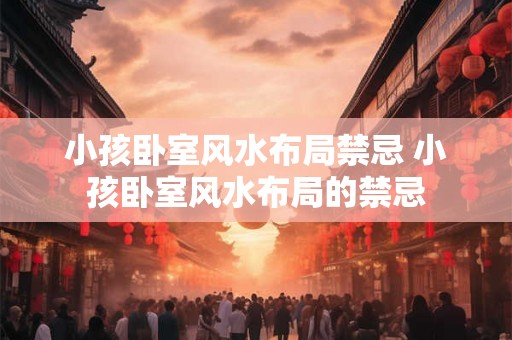 小孩卧室风水布局禁忌 小孩卧室风水布局的禁忌