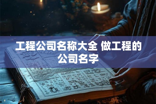 工程公司名称大全 做工程的公司名字