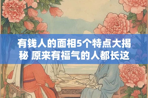有钱人的面相5个特点大揭秘 原来有福气的人都长这样! 有钱人的面相5个特点大揭秘 原来有福气的人都长这样!
