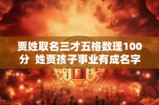 贾姓取名三才五格数理100分 姓贾孩子事业有成名字参考 贾姓取名三才五格数理100分 姓贾孩子事业有成名字参考