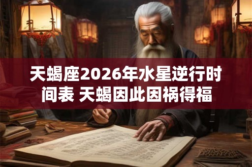 天蝎座2026年水星逆行时间表 天蝎因此因祸得福 天蝎座2026年水星逆行时间表 天蝎因此因祸得福