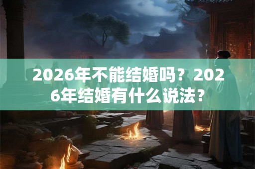 2026年不能结婚吗？2026年结婚有什么说法？
