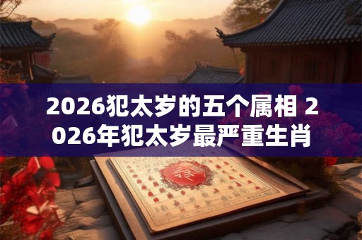 2026犯太岁的五个属相 2026年犯太岁最严重生肖