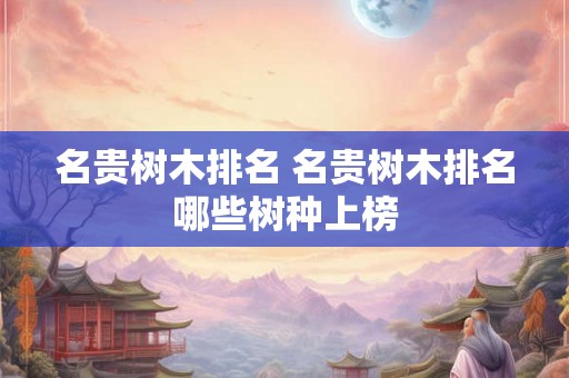 名贵树木排名 名贵树木排名哪些树种上榜