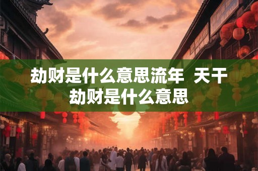 劫财是什么意思流年  天干劫财是什么意思