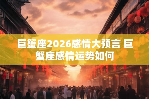巨蟹座2026感情大预言 巨蟹座感情运势如何